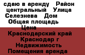 сдаю в аренду › Район ­ центральный › Улица ­ Селезнева › Дом ­ 4/10 › Общая площадь ­ 40 › Цена ­ 12 000 - Краснодарский край, Краснодар г. Недвижимость » Помещения аренда   
